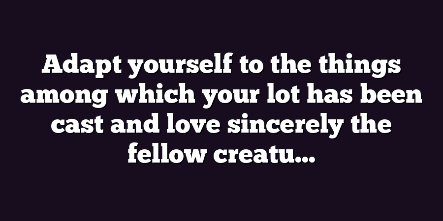 Adapt yourself to the things among which your lot has been cast and love sincerely the fellow creatu...