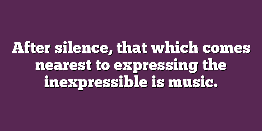 After silence, that which comes nearest to expressing the inexpressible is music.