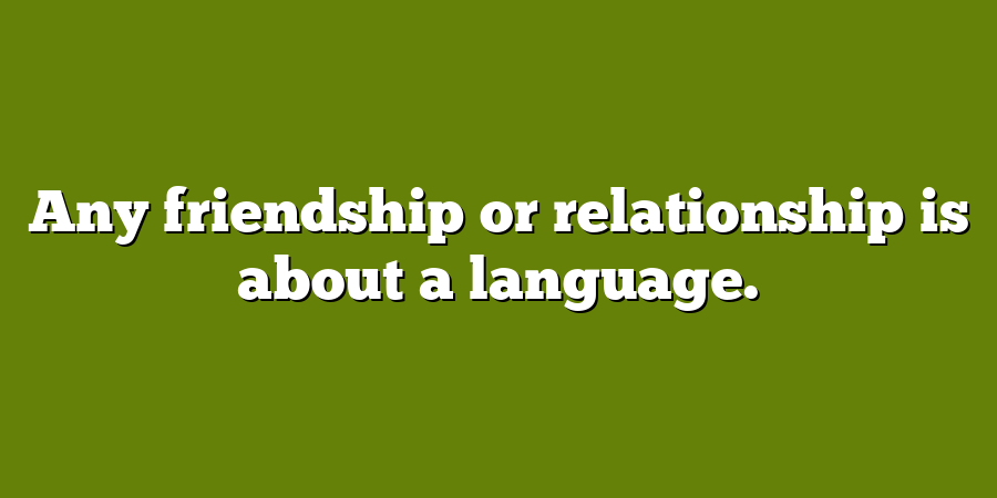 Any friendship or relationship is about a language.