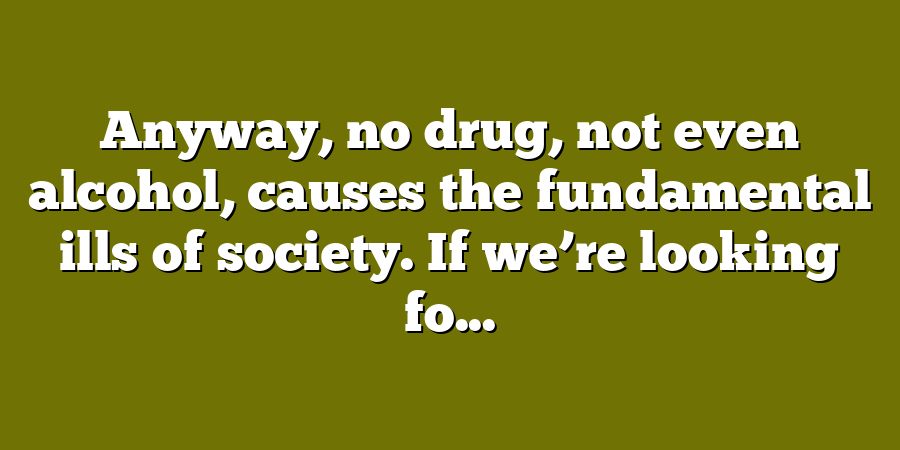 Anyway, no drug, not even alcohol, causes the fundamental ills of society. If we’re looking fo...