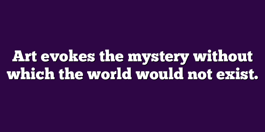 Art evokes the mystery without which the world would not exist.