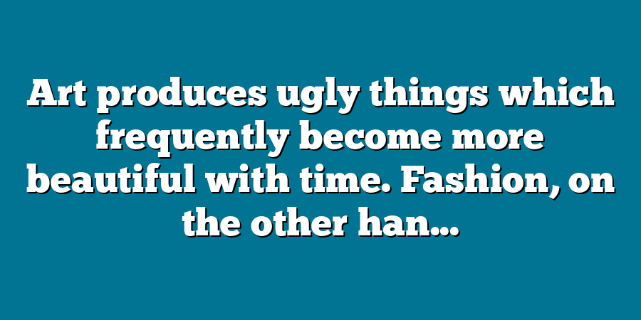 Art produces ugly things which frequently become more beautiful with time. Fashion, on the other han...