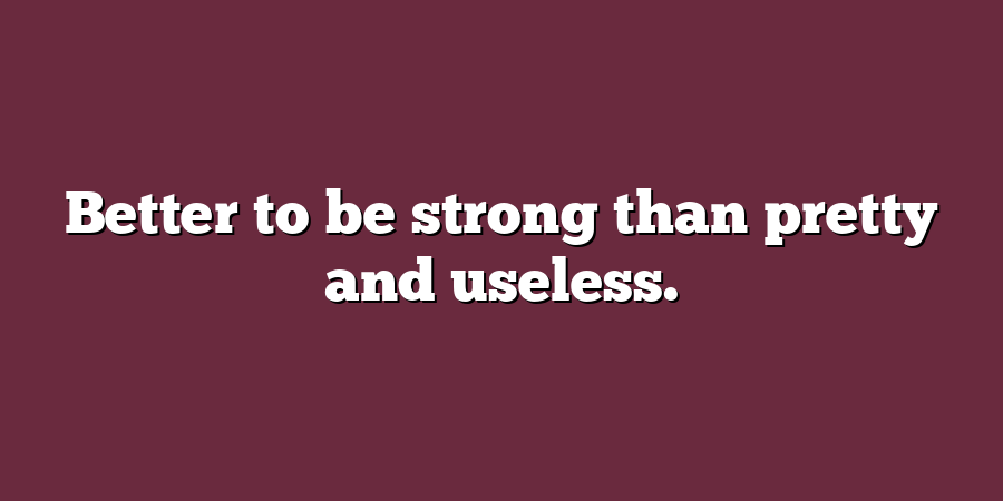 Better to be strong than pretty and useless.