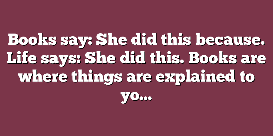 Books say: She did this because. Life says: She did this. Books are where things are explained to yo...