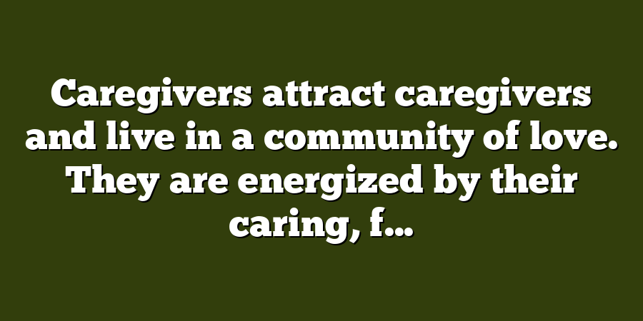 Caregivers attract caregivers and live in a community of love. They are energized by their caring, f...