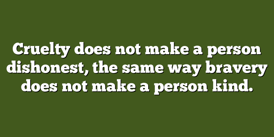 Cruelty does not make a person dishonest, the same way bravery does not make a person kind.