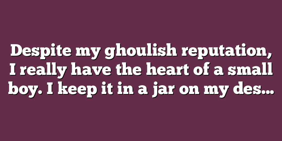 Despite my ghoulish reputation, I really have the heart of a small boy. I keep it in a jar on my des...