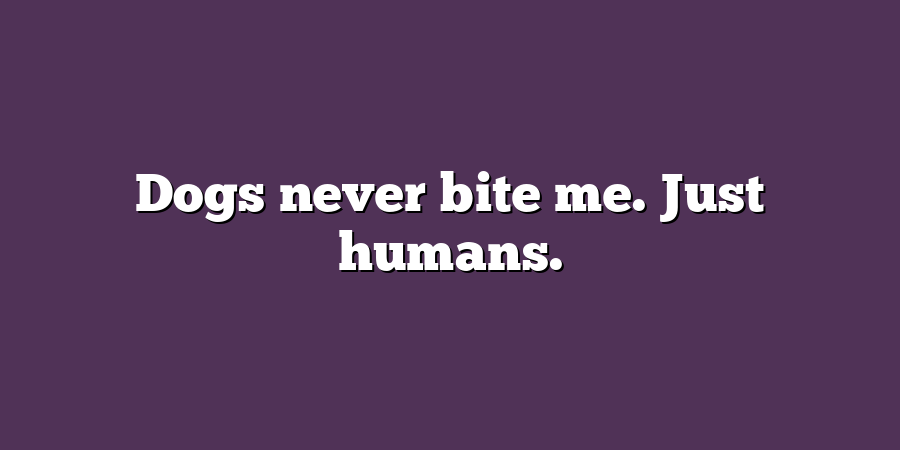 Dogs never bite me. Just humans.