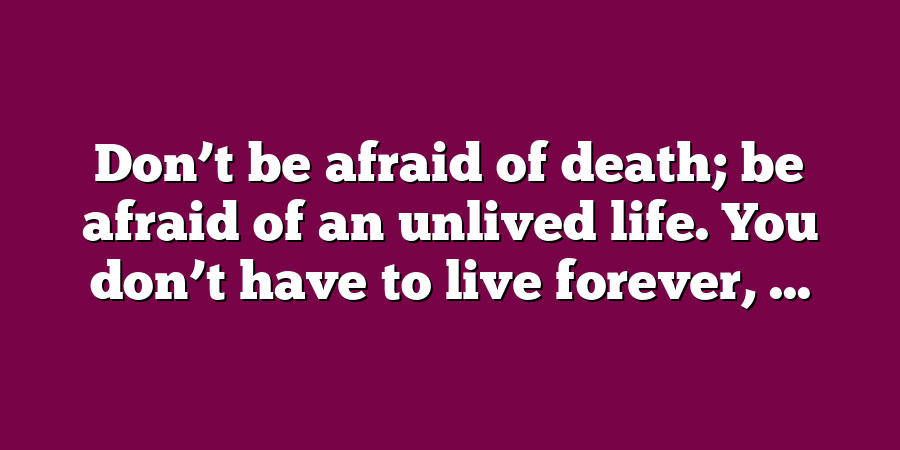 Don’t be afraid of death; be afraid of an unlived life. You don’t have to live forever, ...