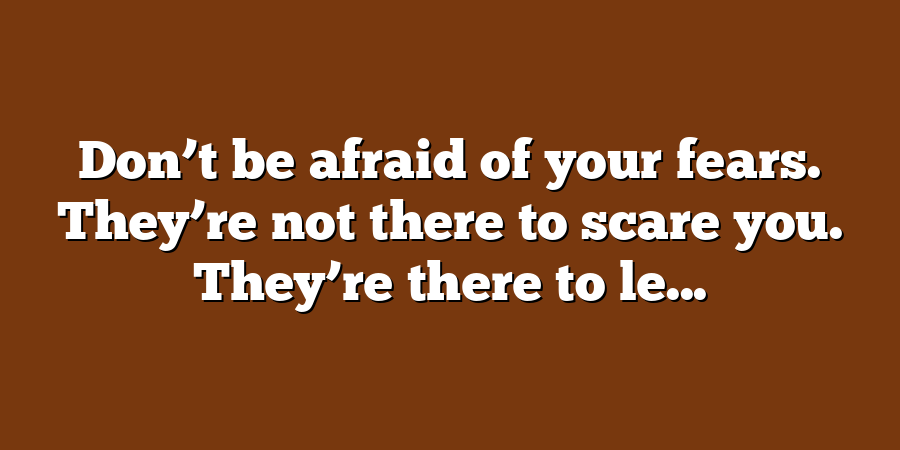 Don’t be afraid of your fears. They’re not there to scare you. They’re there to le...