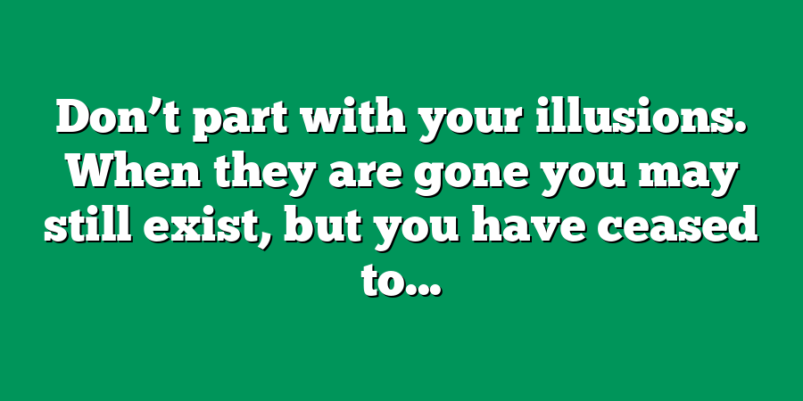 Don’t part with your illusions. When they are gone you may still exist, but you have ceased to...