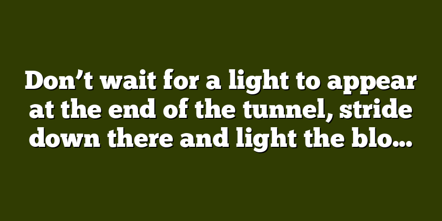 Don’t wait for a light to appear at the end of the tunnel, stride down there and light the blo...