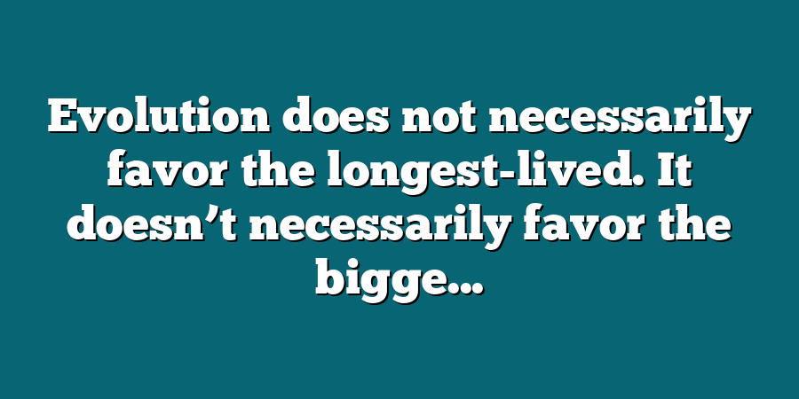 Evolution does not necessarily favor the longest-lived. It doesn’t necessarily favor the bigge...