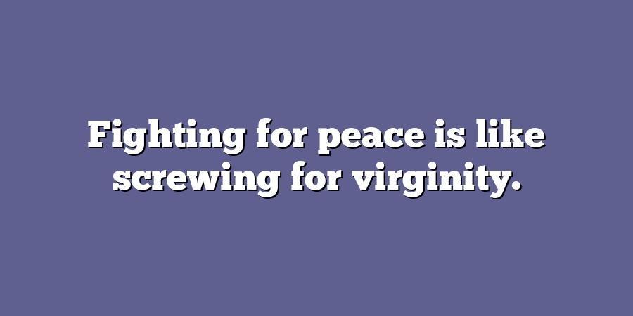 Fighting for peace is like screwing for virginity.