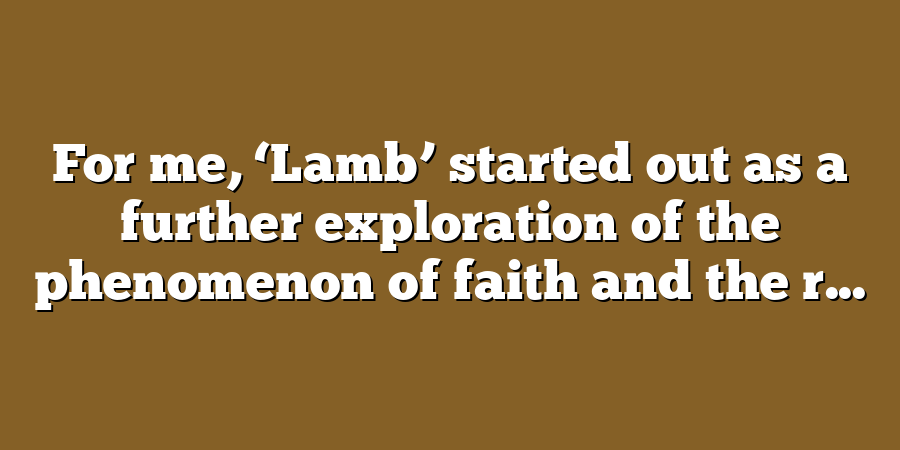 For me, ‘Lamb’ started out as a further exploration of the phenomenon of faith and the r...