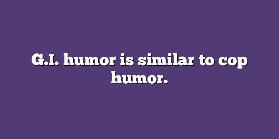 G.I. humor is similar to cop humor.