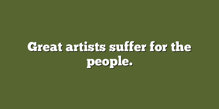 Great artists suffer for the people.