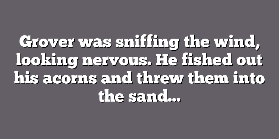 Grover was sniffing the wind, looking nervous. He fished out his acorns and threw them into the sand...