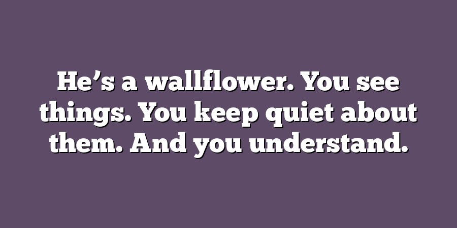 He’s a wallflower. You see things. You keep quiet about them. And you understand.