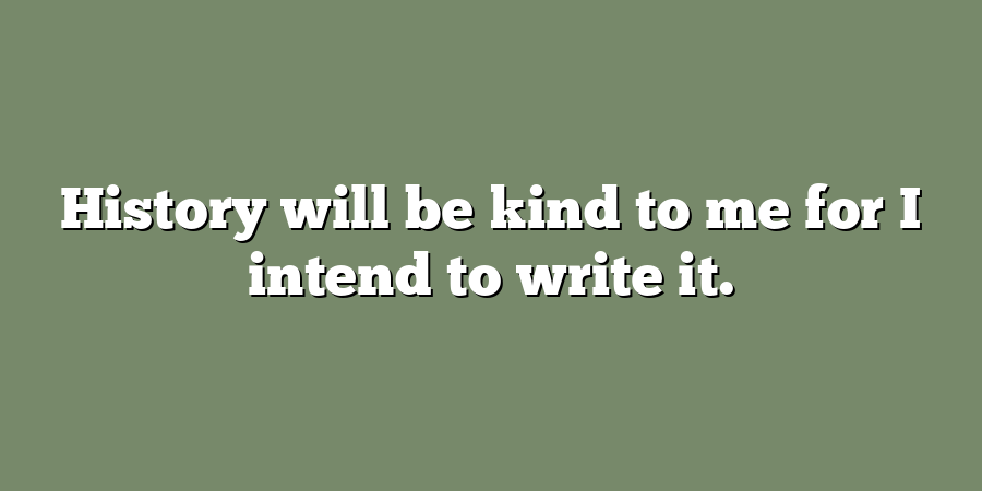 History will be kind to me for I intend to write it.