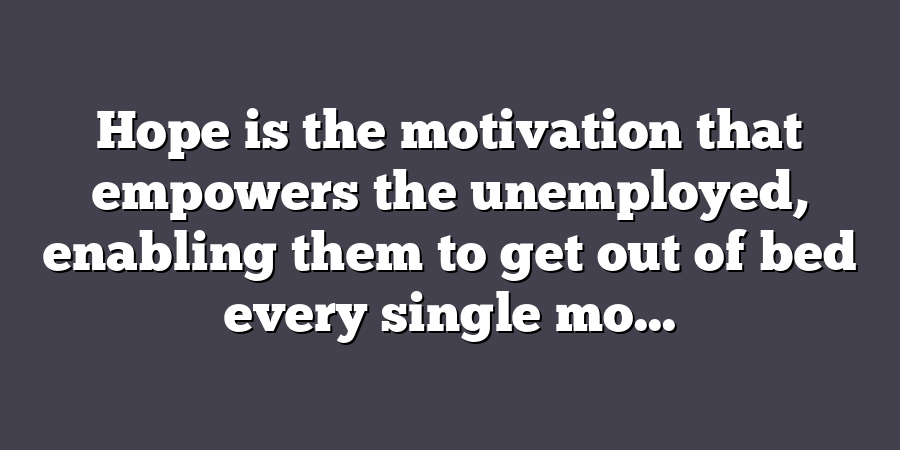 Hope is the motivation that empowers the unemployed, enabling them to get out of bed every single mo...