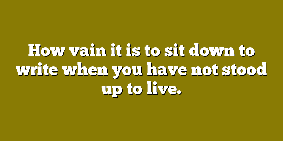 How vain it is to sit down to write when you have not stood up to live.