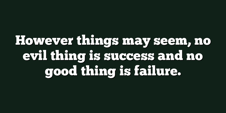 However things may seem, no evil thing is success and no good thing is failure.