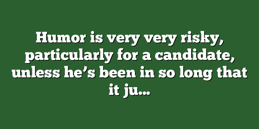 Humor is very very risky, particularly for a candidate, unless he’s been in so long that it ju...