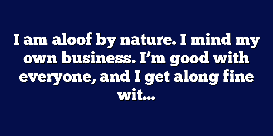 I am aloof by nature. I mind my own business. I’m good with everyone, and I get along fine wit...