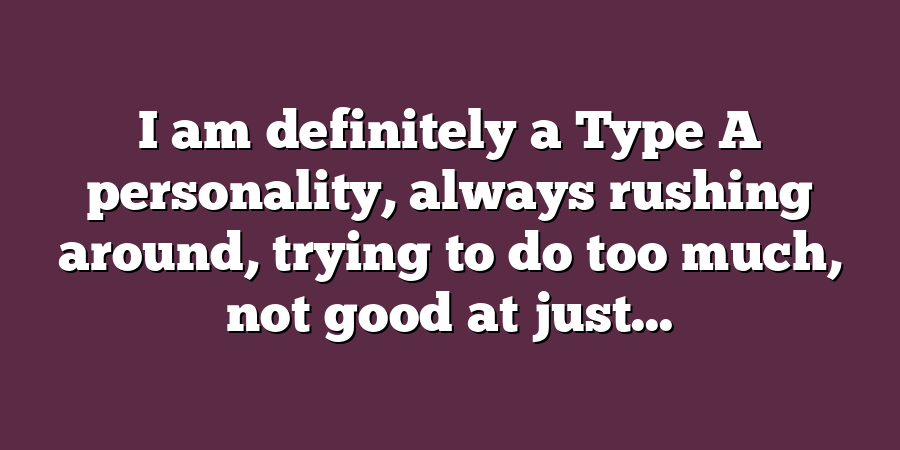 I am definitely a Type A personality, always rushing around, trying to do too much, not good at just...