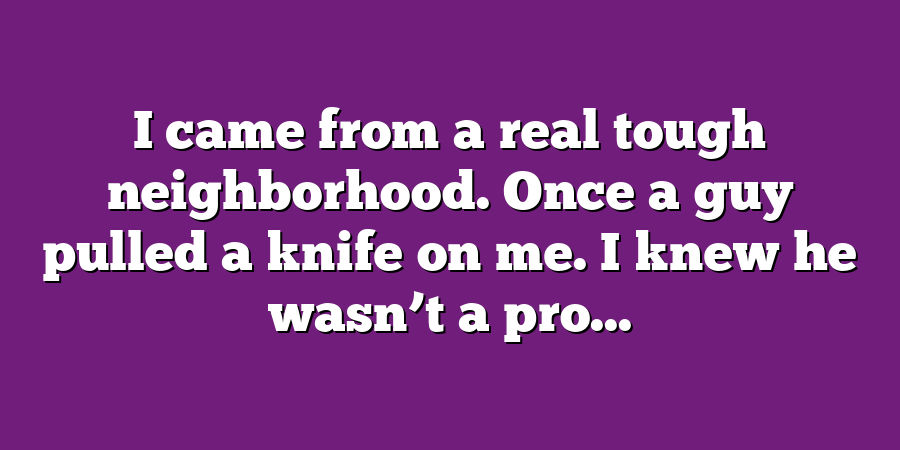 I came from a real tough neighborhood. Once a guy pulled a knife on me. I knew he wasn’t a pro...