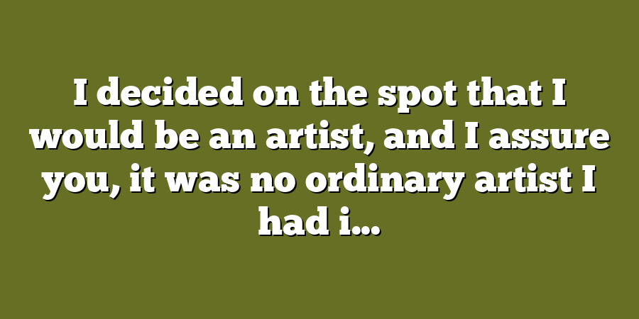 I decided on the spot that I would be an artist, and I assure you, it was no ordinary artist I had i...