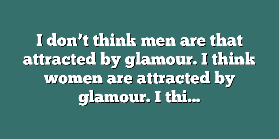 I don’t think men are that attracted by glamour. I think women are attracted by glamour. I thi...