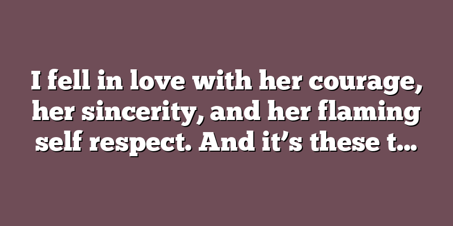 I fell in love with her courage, her sincerity, and her flaming self respect. And it’s these t...