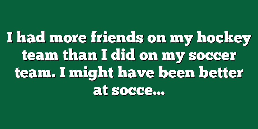 I had more friends on my hockey team than I did on my soccer team. I might have been better at socce...