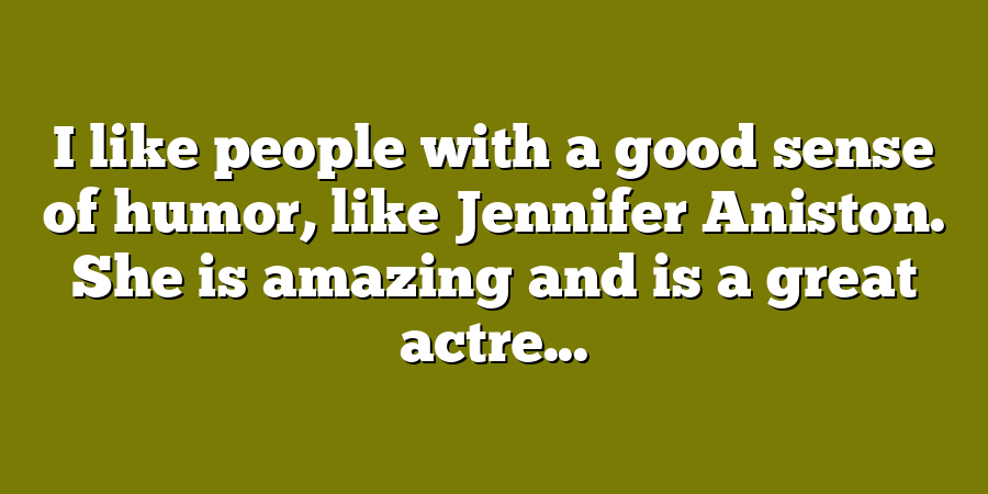 I like people with a good sense of humor, like Jennifer Aniston. She is amazing and is a great actre...