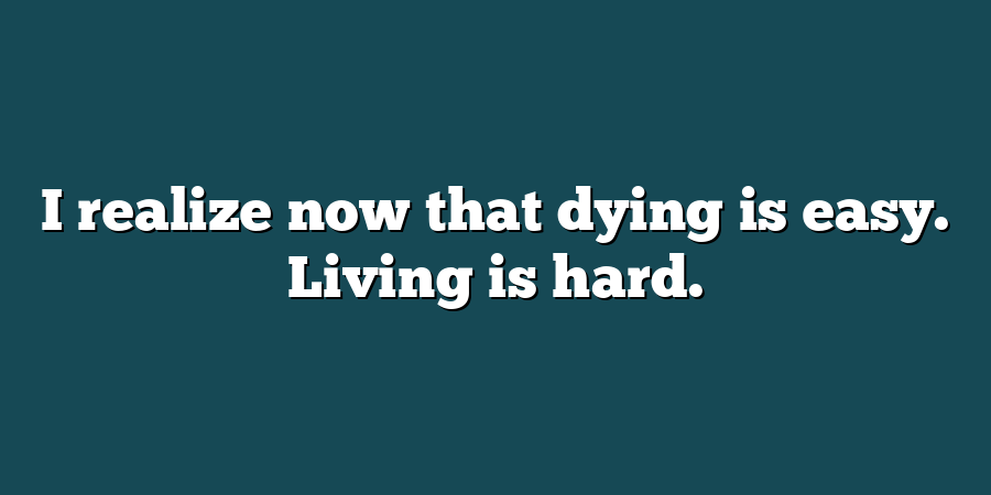 I realize now that dying is easy. Living is hard.