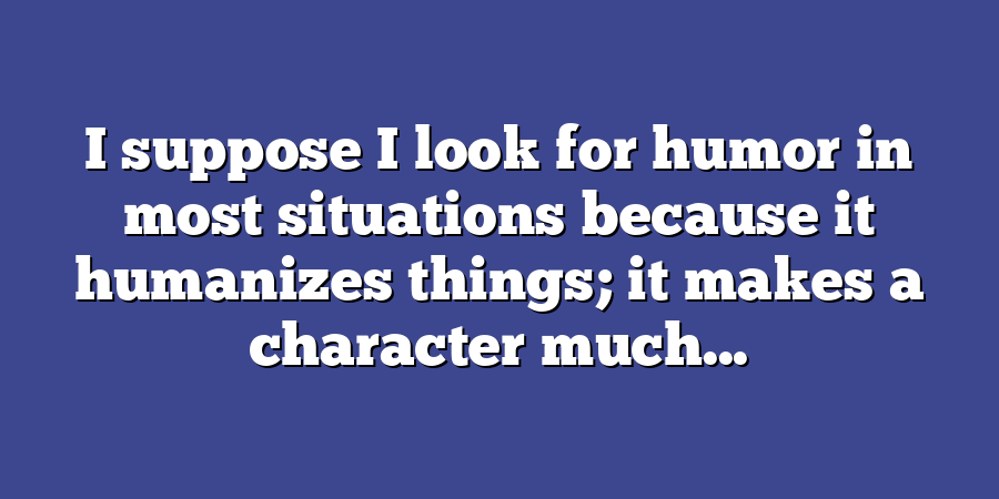 I suppose I look for humor in most situations because it humanizes things; it makes a character much...