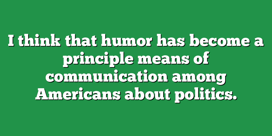 I think that humor has become a principle means of communication among Americans about politics.