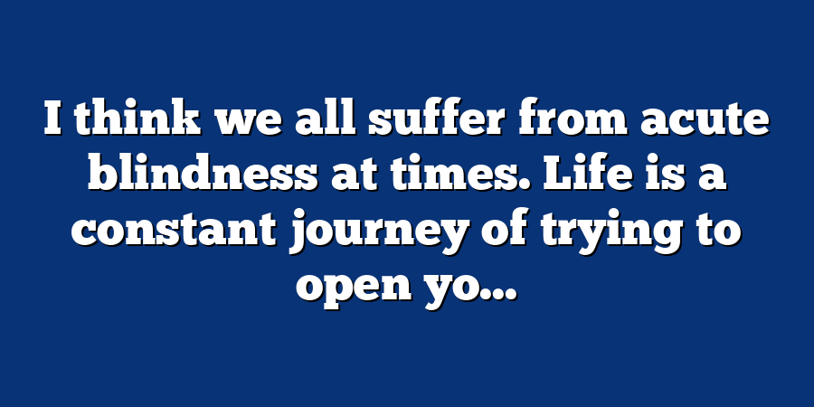 I think we all suffer from acute blindness at times. Life is a constant journey of trying to open yo...