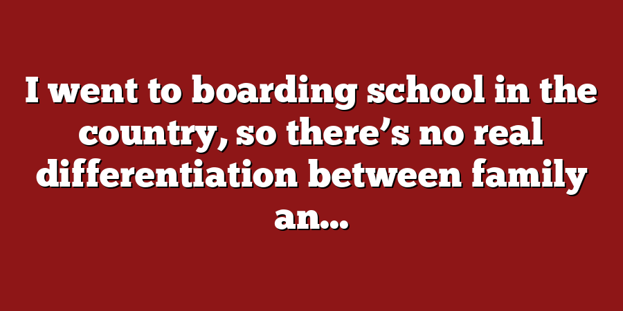 I went to boarding school in the country, so there’s no real differentiation between family an...