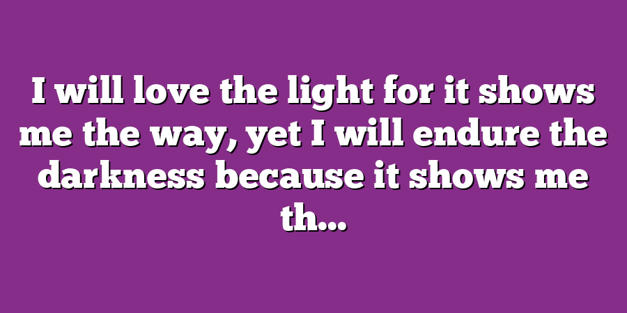 I will love the light for it shows me the way, yet I will endure the darkness because it shows me th...