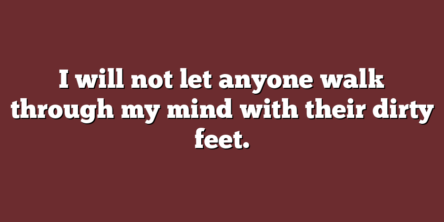 I will not let anyone walk through my mind with their dirty feet.