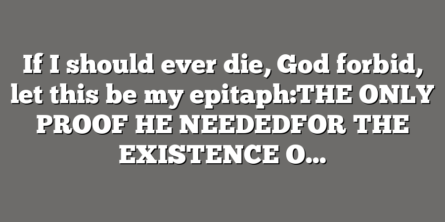 If I should ever die, God forbid, let this be my epitaph:THE ONLY PROOF HE NEEDEDFOR THE EXISTENCE O...