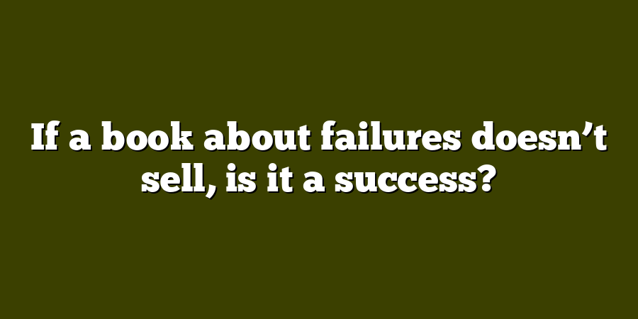 If a book about failures doesn’t sell, is it a success?