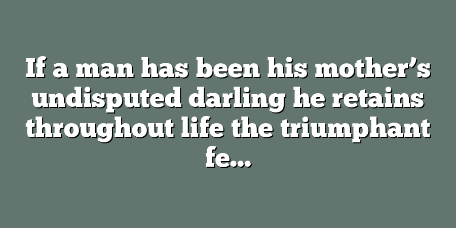 If a man has been his mother’s undisputed darling he retains throughout life the triumphant fe...