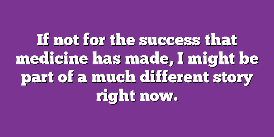 If not for the success that medicine has made, I might be part of a much different story right now.