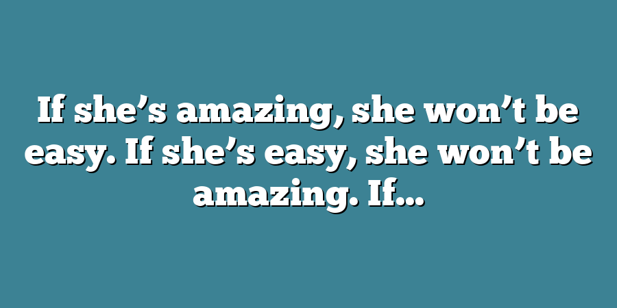 If she’s amazing, she won’t be easy. If she’s easy, she won’t be amazing. If...