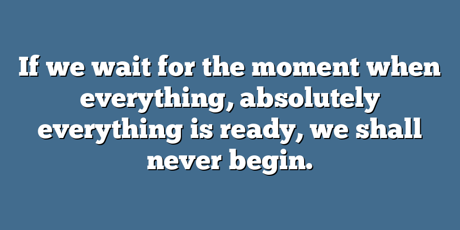 If we wait for the moment when everything, absolutely everything is ready, we shall never begin.