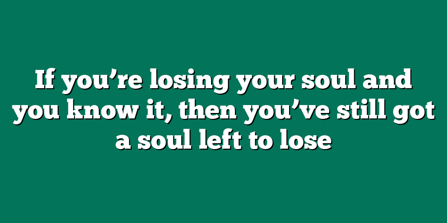 If you’re losing your soul and you know it, then you’ve still got a soul left to lose